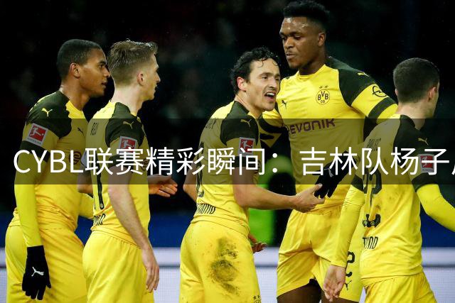 CYBL联赛精彩瞬间：吉林队杨子周单场25分闪耀全场